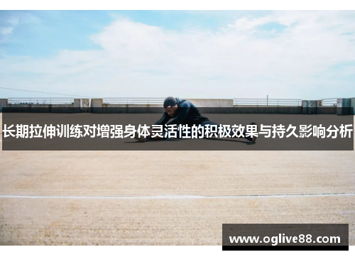 长期拉伸训练对增强身体灵活性的积极效果与持久影响分析